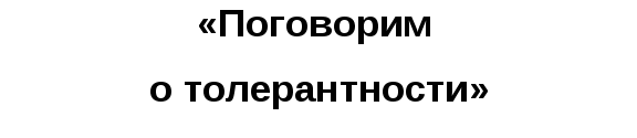 Родительское собрание по теме: «ПОГОВОРИМ О ТОЛЕРАНТНОСТИ.»